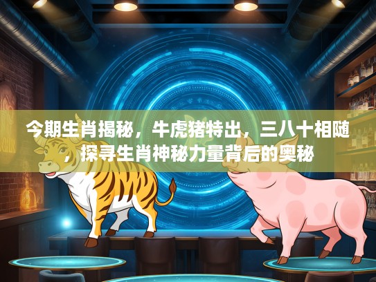 今期生肖揭秘，牛虎猪特出，三八十相随，探寻生肖神秘力量背后的奥秘