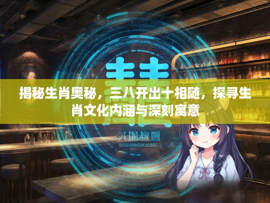 揭秘生肖奥秘，三八开出十相随，探寻生肖文化内涵与深刻寓意