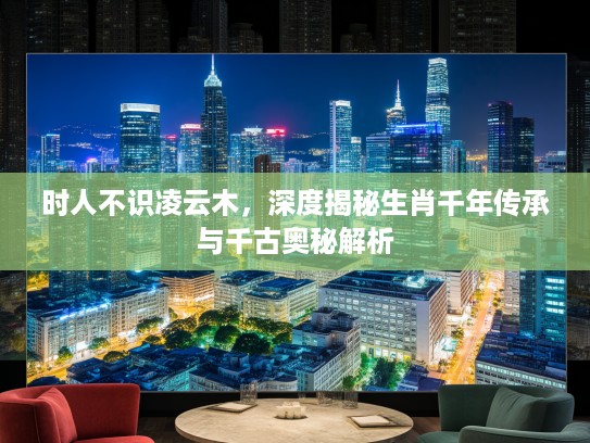 时人不识凌云木，深度揭秘生肖千年传承与千古奥秘解析