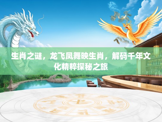 生肖之谜，龙飞凤舞映生肖，解码千年文化精粹探秘之旅
