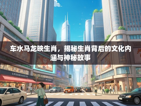 车水马龙映生肖，揭秘生肖背后的文化内涵与神秘故事