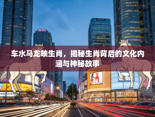 车水马龙映生肖，揭秘生肖背后的文化内涵与神秘故事