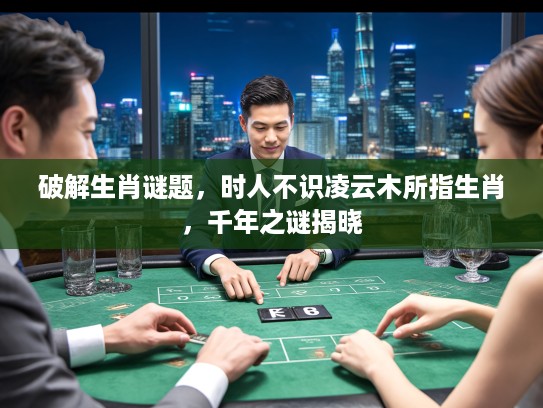 破解生肖谜题，时人不识凌云木所指生肖，千年之谜揭晓