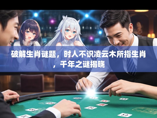 破解生肖谜题，时人不识凌云木所指生肖，千年之谜揭晓