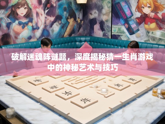 破解迷魂阵谜题，深度揭秘猜一生肖游戏中的神秘艺术与技巧