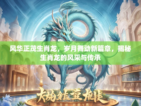 风华正茂生肖龙，岁月舞动新篇章，揭秘生肖龙的风采与传承
