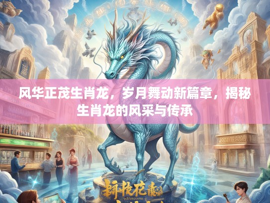 风华正茂生肖龙，岁月舞动新篇章，揭秘生肖龙的风采与传承