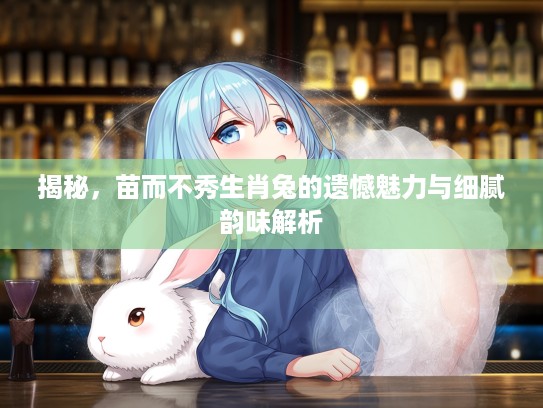 揭秘，苗而不秀生肖兔的遗憾魅力与细腻韵味解析