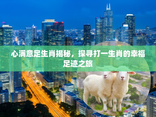 心满意足生肖揭秘，探寻打一生肖的幸福足迹之旅