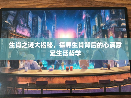 生肖之谜大揭秘，探寻生肖背后的心满意足生活哲学