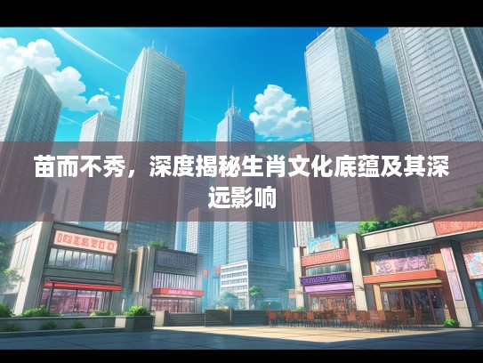 苗而不秀，深度揭秘生肖文化底蕴及其深远影响