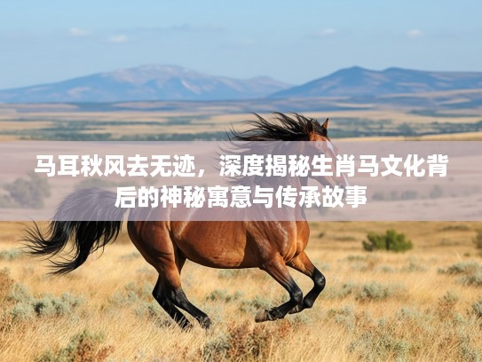 马耳秋风去无迹，深度揭秘生肖马文化背后的神秘寓意与传承故事