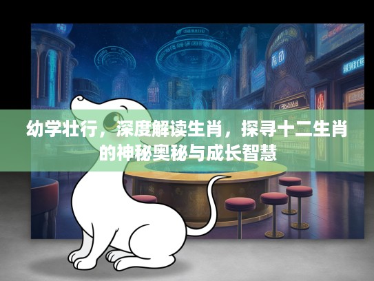幼学壮行，深度解读生肖，探寻十二生肖的神秘奥秘与成长智慧