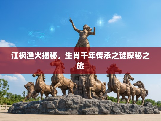 江枫渔火揭秘，生肖千年传承之谜探秘之旅