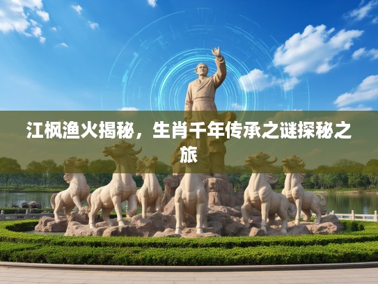 江枫渔火揭秘，生肖千年传承之谜探秘之旅