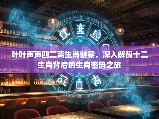 叶叶声声四二离生肖谜案，深入解码十二生肖背后的生肖密码之旅