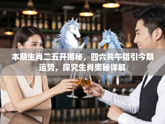 本期生肖二五开揭秘，四六共午指引今期运势，探究生肖奥秘详解