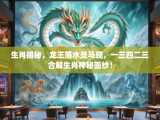 生肖揭秘，龙王落水灵马现，一三四二三合解生肖神秘面纱！