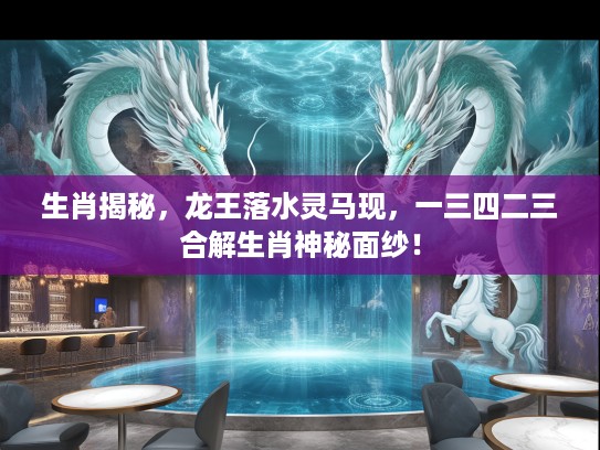 生肖揭秘，龙王落水灵马现，一三四二三合解生肖神秘面纱！