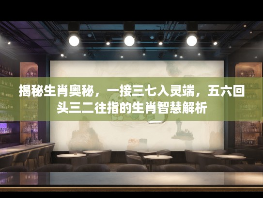 揭秘生肖奥秘，一接三七入灵端，五六回头三二往指的生肖智慧解析