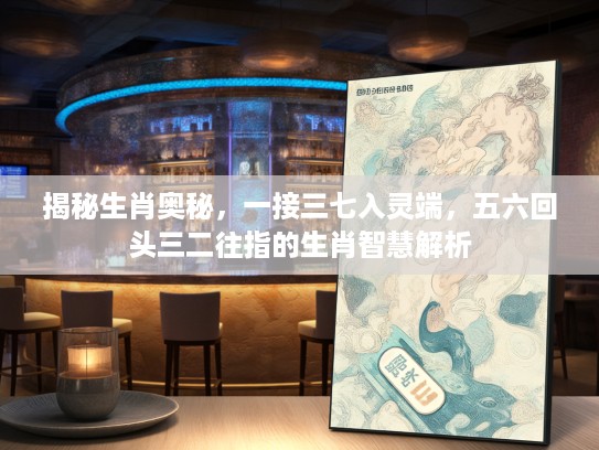 揭秘生肖奥秘，一接三七入灵端，五六回头三二往指的生肖智慧解析