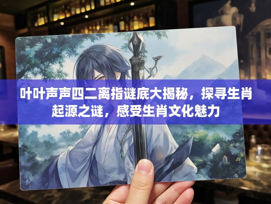 叶叶声声四二离指谜底大揭秘，探寻生肖起源之谜，感受生肖文化魅力