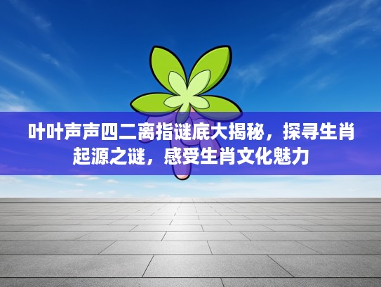 叶叶声声四二离指谜底大揭秘，探寻生肖起源之谜，感受生肖文化魅力