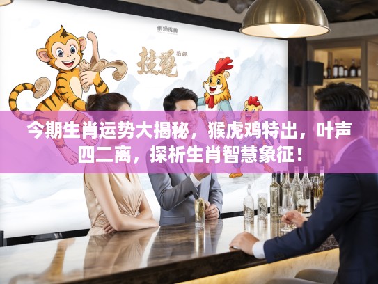 今期生肖运势大揭秘，猴虎鸡特出，叶声四二离，探析生肖智慧象征！