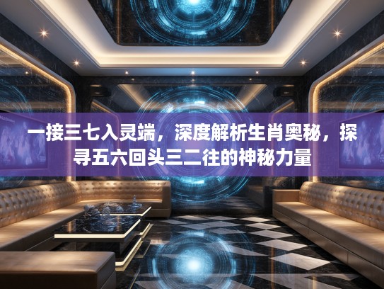一接三七入灵端，深度解析生肖奥秘，探寻五六回头三二往的神秘力量