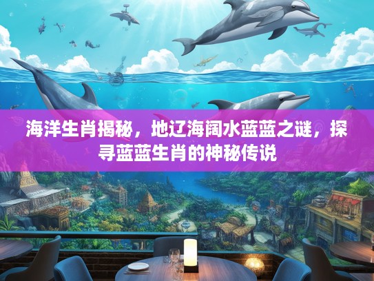 海洋生肖揭秘，地辽海阔水蓝蓝之谜，探寻蓝蓝生肖的神秘传说