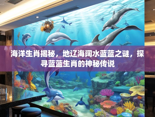 海洋生肖揭秘，地辽海阔水蓝蓝之谜，探寻蓝蓝生肖的神秘传说