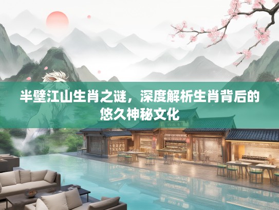 半壁江山生肖之谜，深度解析生肖背后的悠久神秘文化
