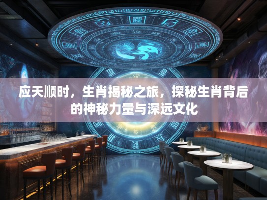 应天顺时，生肖揭秘之旅，探秘生肖背后的神秘力量与深远文化