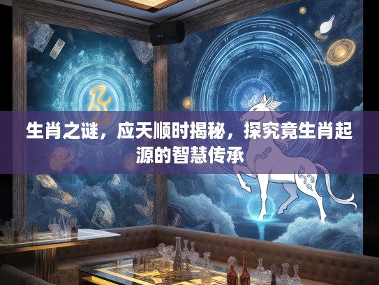 生肖之谜，应天顺时揭秘，探究竟生肖起源的智慧传承