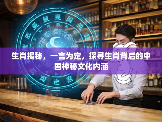 生肖揭秘，一言为定，探寻生肖背后的中国神秘文化内涵