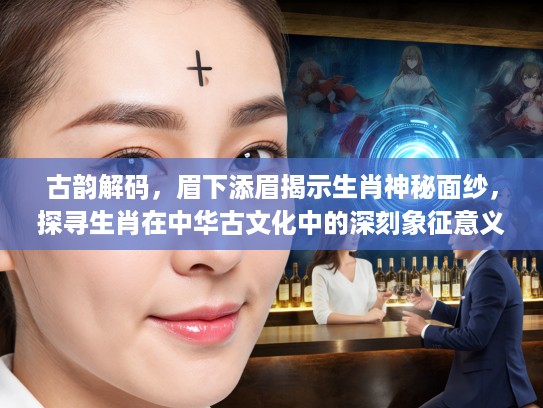 古韵解码，眉下添眉揭示生肖神秘面纱，探寻生肖在中华古文化中的深刻象征意义