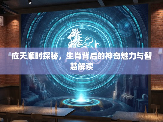 应天顺时探秘，生肖背后的神奇魅力与智慧解读