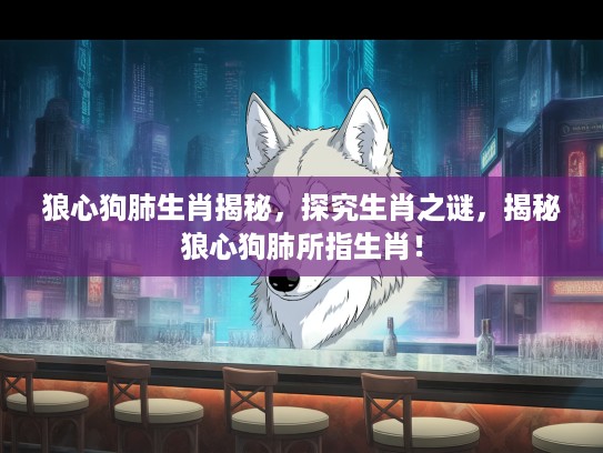 狼心狗肺生肖揭秘，探究生肖之谜，揭秘狼心狗肺所指生肖！
