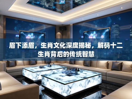 眉下添眉，生肖文化深度揭秘，解码十二生肖背后的传统智慧