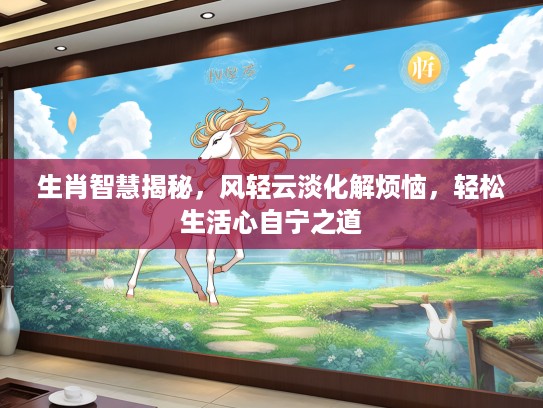 生肖智慧揭秘，风轻云淡化解烦恼，轻松生活心自宁之道