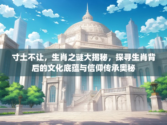 寸土不让，生肖之谜大揭秘，探寻生肖背后的文化底蕴与信仰传承奥秘