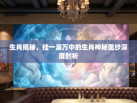 生肖揭秘，挂一漏万中的生肖神秘面纱深度剖析