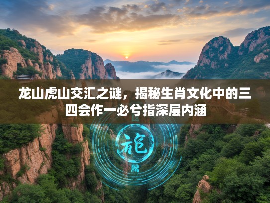 龙山虎山交汇之谜，揭秘生肖文化中的三四会作一必兮指深层内涵