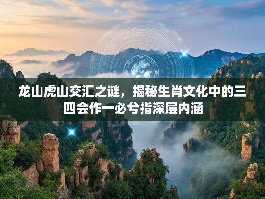 龙山虎山交汇之谜，揭秘生肖文化中的三四会作一必兮指深层内涵