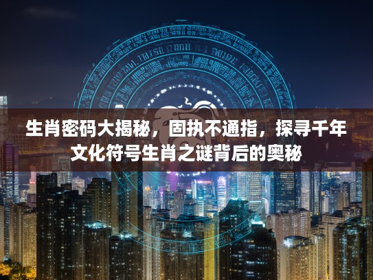生肖密码大揭秘，固执不通指，探寻千年文化符号生肖之谜背后的奥秘