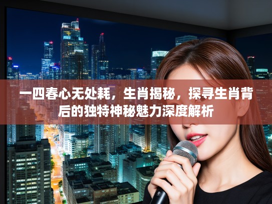 一四春心无处耗，生肖揭秘，探寻生肖背后的独特神秘魅力深度解析
