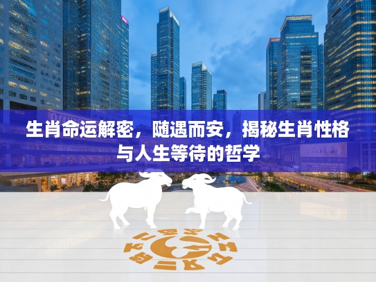 生肖命运解密，随遇而安，揭秘生肖性格与人生等待的哲学