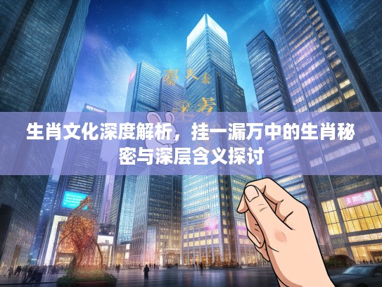 生肖文化深度解析，挂一漏万中的生肖秘密与深层含义探讨
