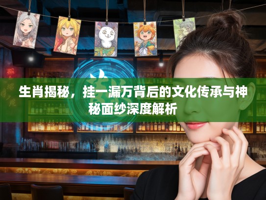生肖揭秘，挂一漏万背后的文化传承与神秘面纱深度解析