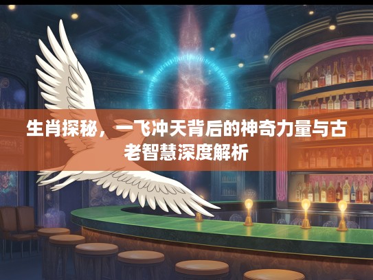 生肖探秘，一飞冲天背后的神奇力量与古老智慧深度解析